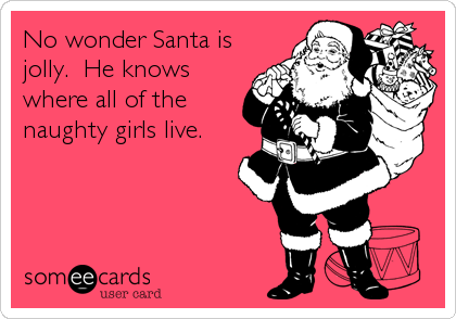 No wonder Santa is
jolly.  He knows
where all of the
naughty girls live.