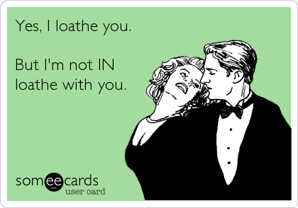 Yes, I loathe you.

But I'm not IN
loathe with you.