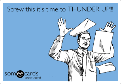 Screw this it's time to THUNDER UP!!!