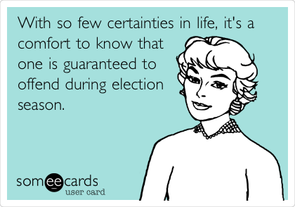 With so few certainties in life, it's a
comfort to know that
one is guaranteed to
offend during election
season.