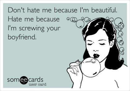Don't hate me because I'm beautiful.
Hate me because
I'm screwing your
boyfriend.