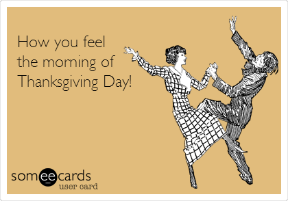 
How you feel
the morning of 
Thanksgiving Day!