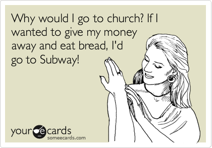 Why would I go to church? If I wanted to give my money
away and eat bread, I'd
go to Subway!