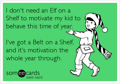 I don't need an Elf on a
Shelf to motivate my kid to
behave this time of year.
 
I've got a Belt on a Shelf,
and it's motivation the
whole year through.