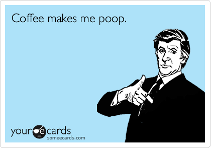 Coffe makes me poop.