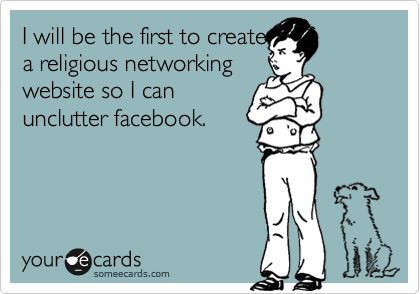 I will be the first to create
a religious networking
website so I can 
unclutter facebook.
