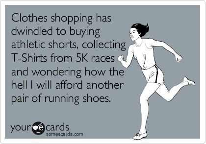 Clothes shopping has
dwindled to buying
athletic shorts, collecting 
T-Shirts from 5K races
and wondering how the
hell I will afford another
pair of running shoes.