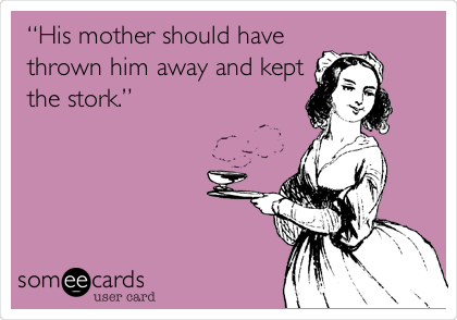 â€œHis mother should have
thrown him away and kept
the stork.â€
