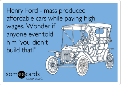 Henry Ford - mass produced affordable cars while paying high
wages. Wonder if 
anyone ever told 
him "you didn't
build that!"