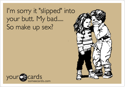 I'm sorry it "slipped" into
your butt. My bad.....
So make up sex?