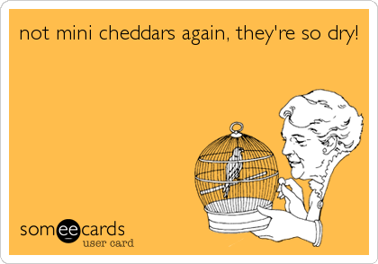 not mini cheddars again, they're so dry!