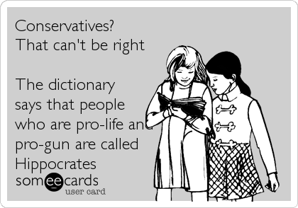 Conservatives?         
That can't be right

The dictionary
says that people
who are pro-life and
pro-gun are called
Hippocrates