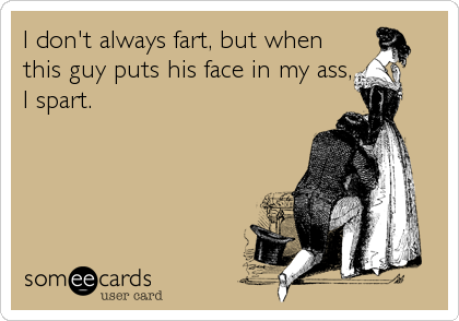 I don't always fart, but when
this guy puts his face in my ass,
I spart.