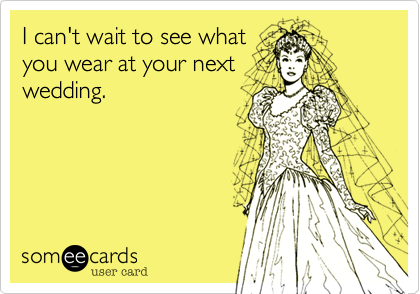 I can't wait to see what you
wear at your next
wedding.