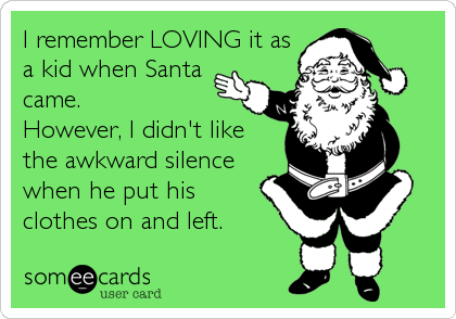 I remember LOVING it as
a kid when Santa
came. 
However, I didn't like
the awkward silence
when he put his
clothes on and left.