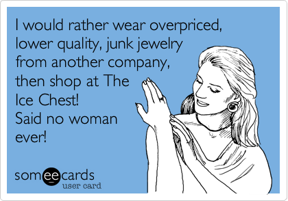 I would rather wear overpriced, lower quality, junk jewelry
from another company,
then shop at The
Ice Chest! 
Said no woman
ever!