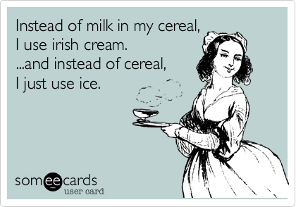 Instead of milk in my cereal%2C
I use irish cream.
...and instead of cereal%2C
I just use ice.
