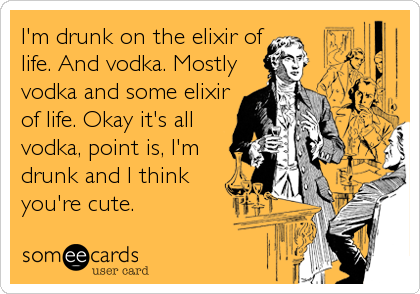 I'm drunk on the elixir of
life. And vodka. Mostly
vodka and some elixir
of life. Okay it's all
vodka, point is, I'm
drunk and I think
you're cute.