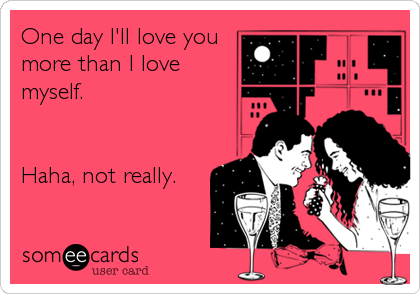 One day I'll love you
more than I love
myself.


Haha, not really.