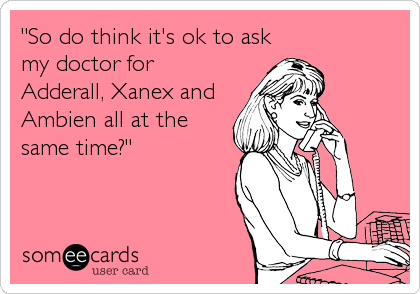 "So do think it's ok to ask
my doctor for
Adderall, Xanex and
Ambien all at the
same time?"