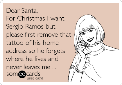 Dear Santa,
For Christmas I want
Sergio Ramos but
please first remove that
tattoo of his home
address so he forgets
where he lives and
never leaves me ...
