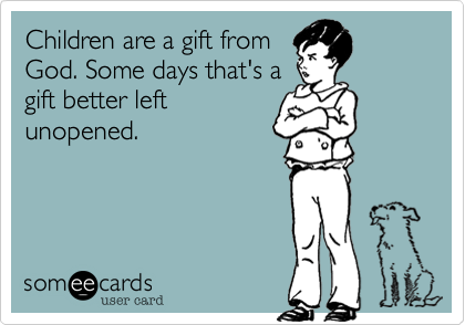 Children are a gift from
God. Some days that's a
gift better left
unopened. 