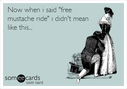 Now when i said "free
mustache ride" i didn't mean
like this...