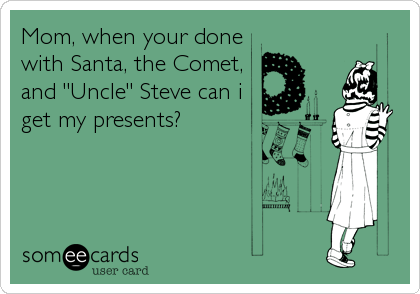 Mom, when your done
with Santa, the Comet,
and "Uncle" Steve can i 
get my presents?