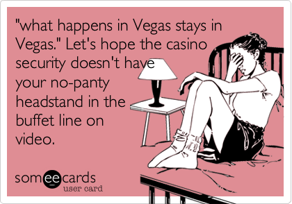 "what happens in Vegas stays in Vegas." Let's hope the casino
security doesn't have
your no-panty
headstand in the 
buffet line on
video.  