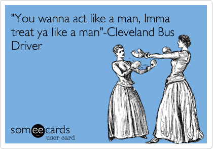 "You wanna act like a man%2C Imma treat ya like a man"-Cleveland Bus Driver