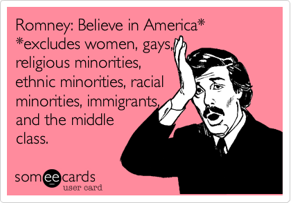 Romney: Believe in America*  
*excludes women, gays,
religious minorities,
ethnic minorities, racial
minorities, immigrants,
and the middle
class.