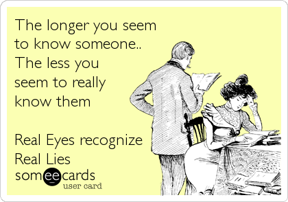 The longer you seem
to know someone..
The less you
seem to really
know them

Real Eyes recognize
Real Lies