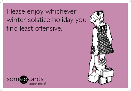 Please enjoy whichever
winter solstice holiday you
find least offensive.
