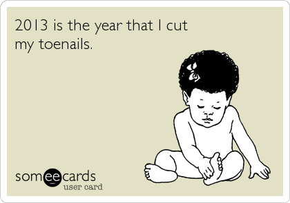 2013 is the year that I cut
my toenails.