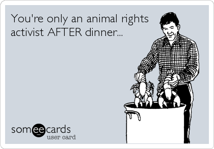 You're only an animal rights
activist AFTER dinner...