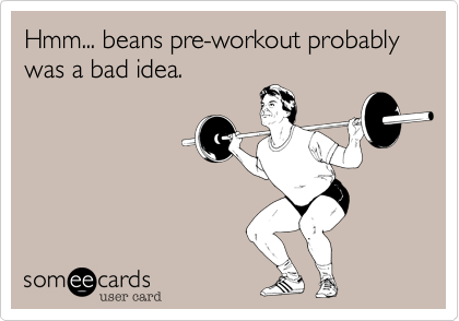 Hmm... beans pre-workout probably was a bad idea.