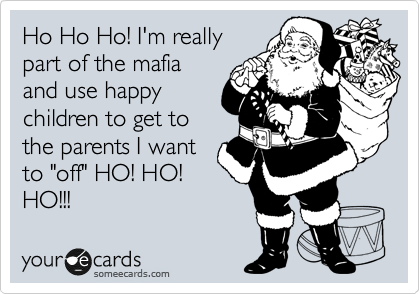 Ho Ho Ho! I'm really
part of the mafia
and use happy
children to get to
the parents I want
to "off" HO! HO!
HO!!!