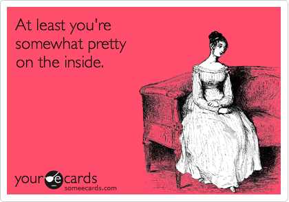 At least you're
somewhat pretty
on the inside.