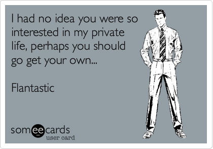 I had no idea you were so
interested in my private
life%2C perhaps you should
go get your own...

Flantastic