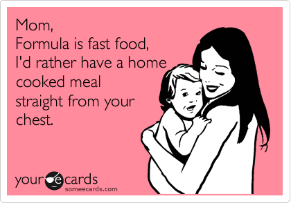 Mom, 
Formula is fast food,
I'd rather have a home
cooked meal
straight from your
chest.