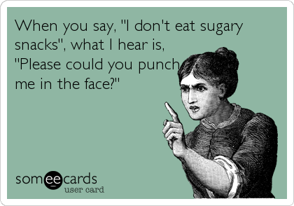 When you say, "I don't eat sugary
snacks", what I hear is,
"Please could you punch
me in the face?"