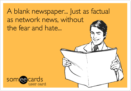 A blank newspaper... Just as factual as network news, without
the fear and hate...