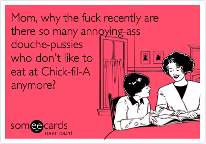 Mom, why the fuck recently are
there so many annoying-ass
douche-pussies
who don't like to
eat at Chick-fil-A
anymore? 