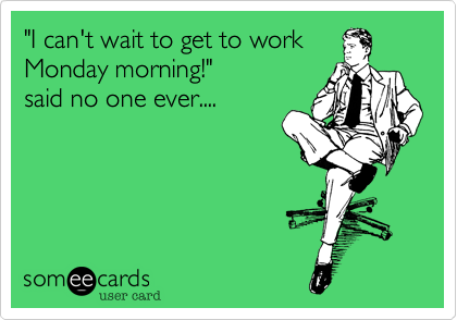 "I can't wait to get to work 
Monday morning!"
said no one ever.... 