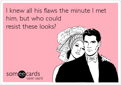 I knew all his flaws the minute I met
him, but who could
resist these looks?