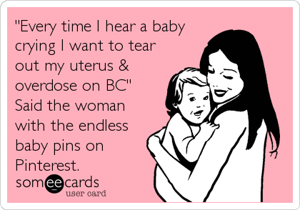 "Every time I hear a baby
crying I want to tear
out my uterus &
overdose on BC" 
Said the woman
with the endless
baby pins on
Pinterest.