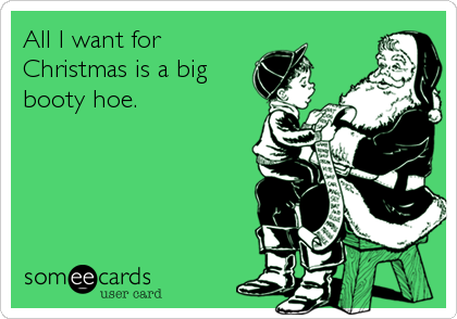 All I want for
Christmas is a big
booty hoe.