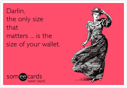 Darlin, 
the only size 
that 
matters ... is the 
size of your wallet.