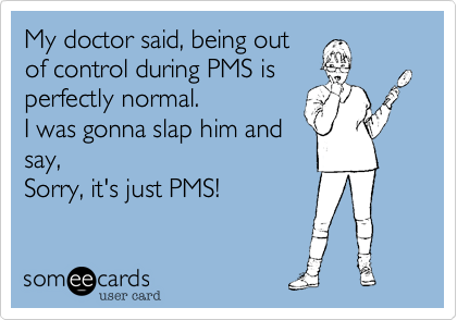 My doctor said%2C being out
of control during PMS is
perfectly normal.
I was gonna slap him and
say%2C
Sorry%2C it's just PMS!