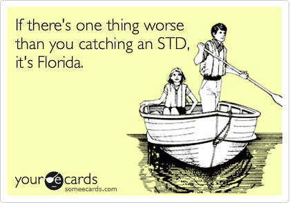 If there's one thing worse
than you catching an STD,
it's Florida.